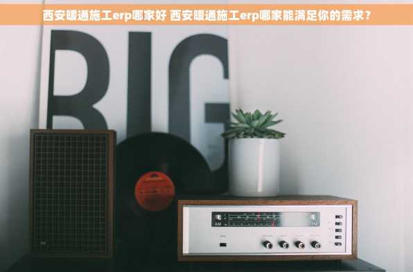 西安暖通施工erp哪家好 西安暖通施工erp哪家能满足你的需求？
