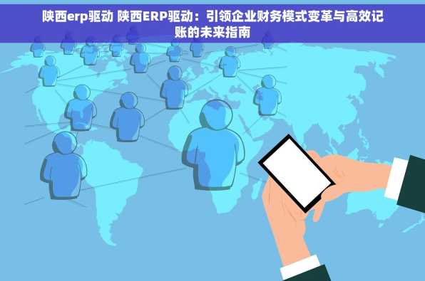 陕西erp驱动 陕西ERP驱动：引领企业财务模式变革与高效记账的未来指南