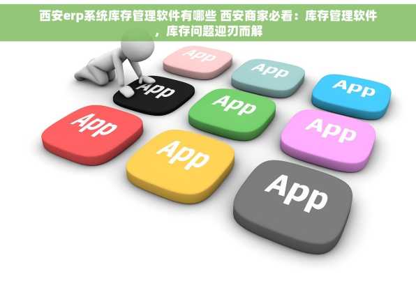 西安erp系统库存管理软件有哪些 西安商家必看：库存管理软件，库存问题迎刃而解