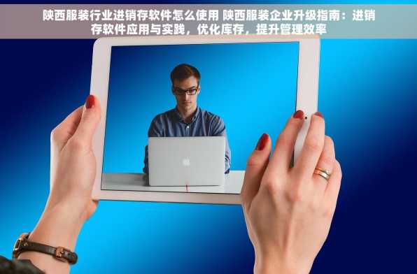 陕西服装行业进销存软件怎么使用 陕西服装企业升级指南：进销存软件应用与实践，优化库存，提升管理效率