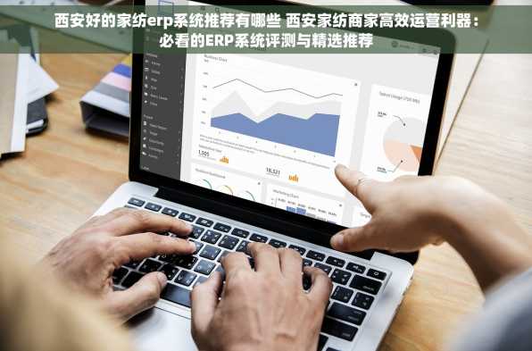 西安好的家纺erp系统推荐有哪些 西安家纺商家高效运营利器：必看的ERP系统评测与精选推荐