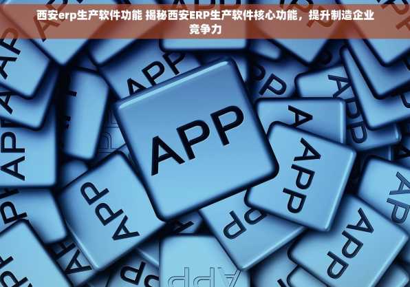 西安erp生产软件功能 揭秘西安ERP生产软件核心功能，提升制造企业竞争力