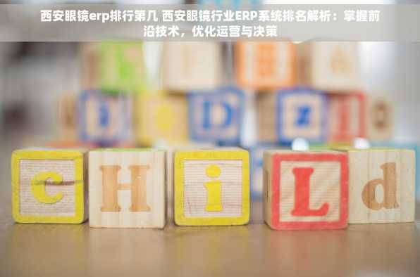 西安眼镜erp排行第几 西安眼镜行业ERP系统排名解析：掌握前沿技术，优化运营与决策