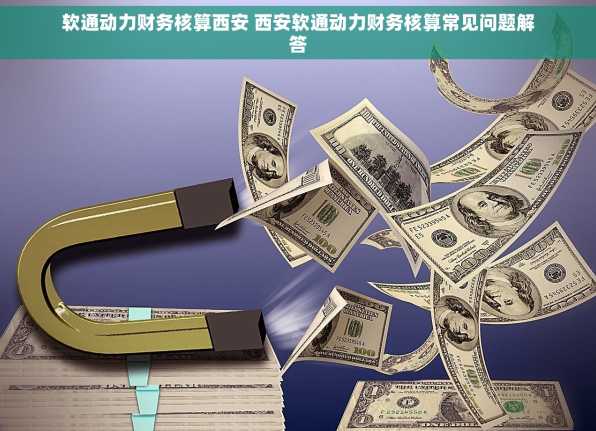 软通动力财务核算西安 西安软通动力财务核算常见问题解答