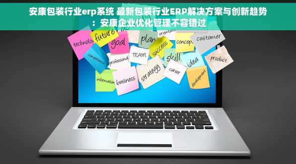 安康包装行业erp系统 最新包装行业ERP解决方案与创新趋势：安康企业优化管理不容错过