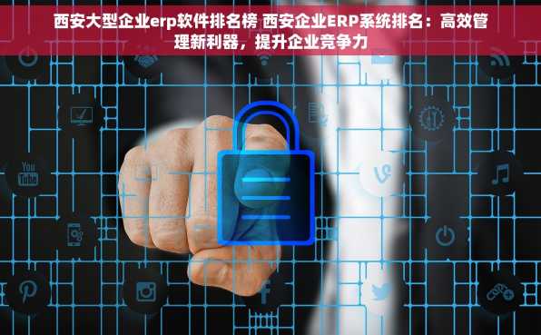 西安大型企业erp软件排名榜 西安企业ERP系统排名：高效管理新利器，提升企业竞争力