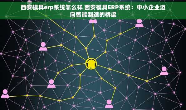 西安模具erp系统怎么样 西安模具ERP系统：中小企业迈向智能制造的桥梁