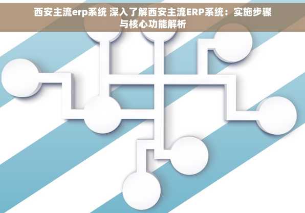 西安主流erp系统 深入了解西安主流ERP系统：实施步骤与核心功能解析
