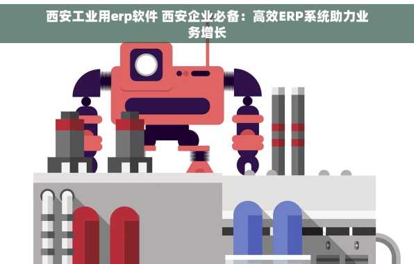 西安工业用erp软件 西安企业必备：高效ERP系统助力业务增长