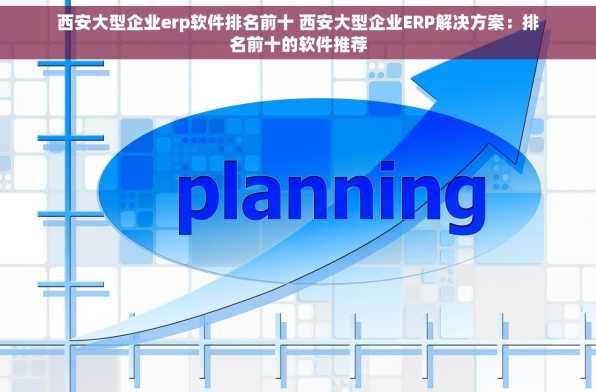 西安大型企业erp软件排名前十 西安大型企业ERP解决方案：排名前十的软件推荐