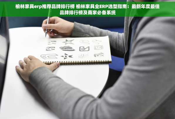 榆林家具erp推荐品牌排行榜 榆林家具业ERP选型指南：最新年度最佳品牌排行榜及商家必备系统