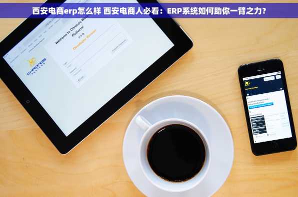 西安电商erp怎么样 西安电商人必看：ERP系统如何助你一臂之力？