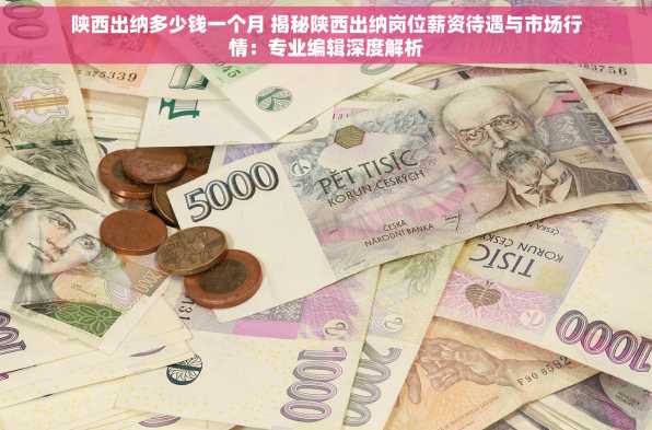 陕西出纳多少钱一个月 揭秘陕西出纳岗位薪资待遇与市场行情：专业编辑深度解析
