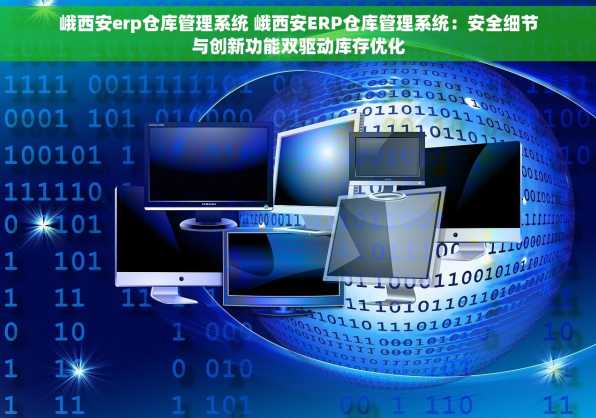 峨西安erp仓库管理系统 峨西安ERP仓库管理系统：安全细节与创新功能双驱动库存优化