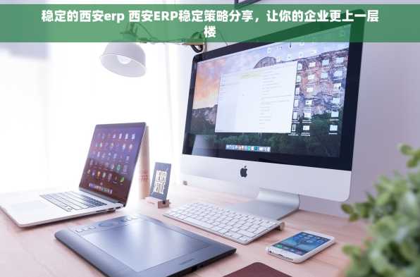 稳定的西安erp 西安ERP稳定策略分享，让你的企业更上一层楼