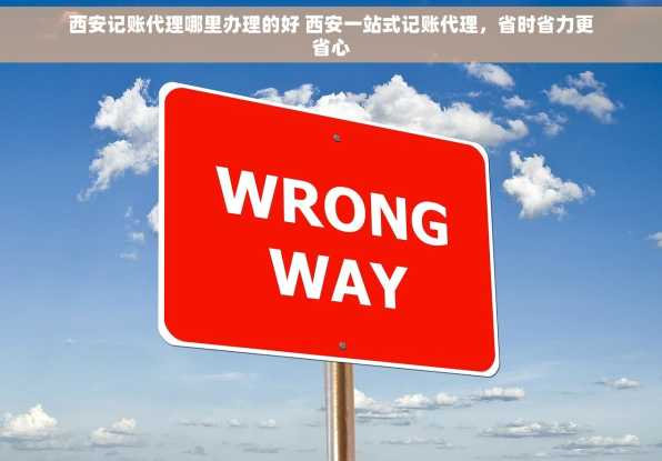 西安记账代理哪里办理的好 西安一站式记账代理，省时省力更省心