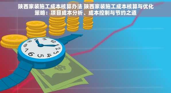 陕西家装施工成本核算办法 陕西家装施工成本核算与优化策略：项目成本分析、成本控制与节约之道
