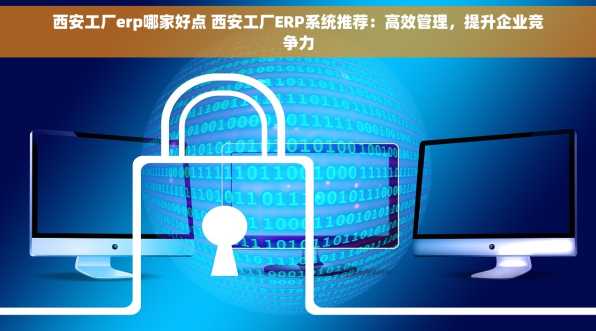 西安工厂erp哪家好点 西安工厂ERP系统推荐：高效管理，提升企业竞争力