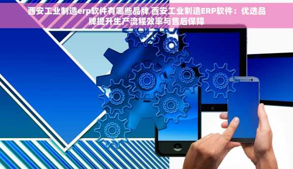 西安工业制造erp软件有哪些品牌 西安工业制造ERP软件：优选品牌提升生产流程效率与售后保障