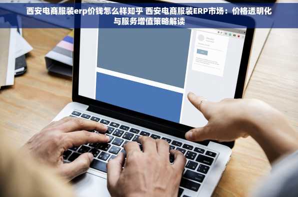 西安电商服装erp价钱怎么样知乎 西安电商服装ERP市场：价格透明化与服务增值策略解读
