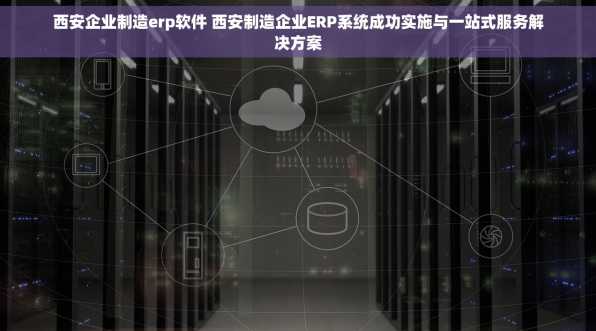 西安企业制造erp软件 西安制造企业ERP系统成功实施与一站式服务解决方案