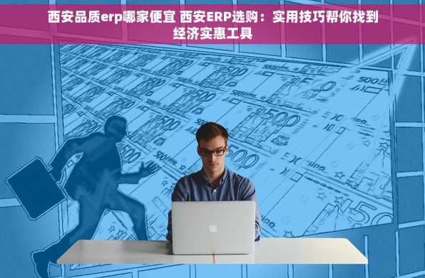 西安品质erp哪家便宜 西安ERP选购：实用技巧帮你找到经济实惠工具