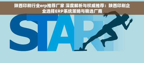 陕西印刷行业erp推荐厂家 深度解析与权威推荐：陕西印刷企业选择ERP系统策略与精选厂商