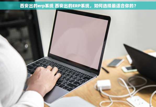 西安出的erp系统 西安出的ERP系统，如何选择最适合你的？