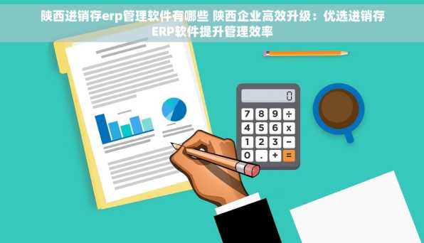 陕西进销存erp管理软件有哪些 陕西企业高效升级：优选进销存ERP软件提升管理效率