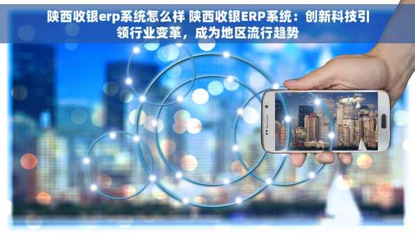 陕西收银erp系统怎么样 陕西收银ERP系统：创新科技引领行业变革，成为地区流行趋势