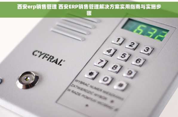西安erp销售管理 西安ERP销售管理解决方案实用指南与实施步骤