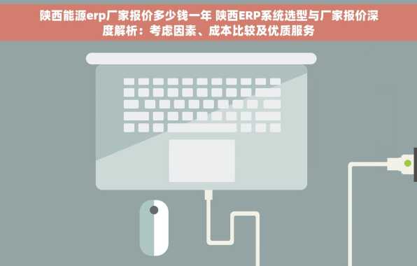 陕西能源erp厂家报价多少钱一年 陕西ERP系统选型与厂家报价深度解析：考虑因素、成本比较及优质服务