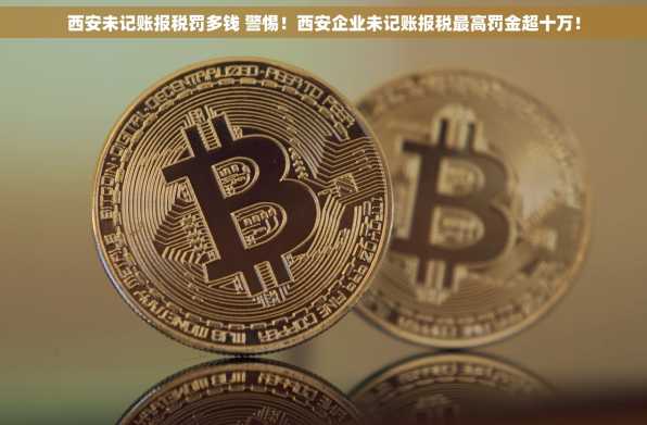 西安未记账报税罚多钱 警惕！西安企业未记账报税最高罚金超十万！