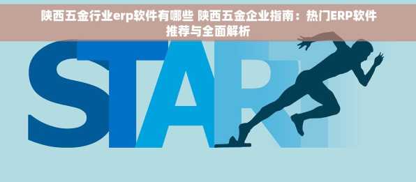 陕西五金行业erp软件有哪些 陕西五金企业指南：热门ERP软件推荐与全面解析