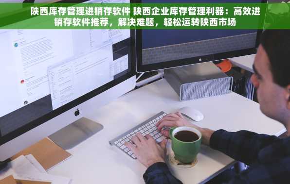 陕西库存管理进销存软件 陕西企业库存管理利器：高效进销存软件推荐，解决难题，轻松运转陕西市场