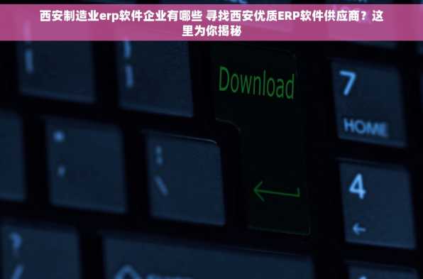 西安制造业erp软件企业有哪些 寻找西安优质ERP软件供应商？这里为你揭秘