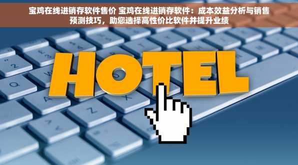 宝鸡在线进销存软件售价 宝鸡在线进销存软件：成本效益分析与销售预测技巧，助您选择高性价比软件并提升业绩