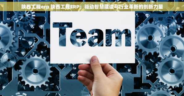 陕西工程erp 陕西工程ERP：驱动智慧建造与行业革新的创新力量