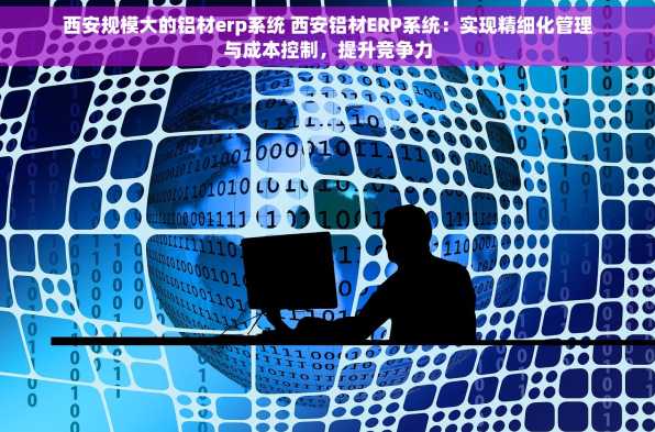 西安规模大的铝材erp系统 西安铝材ERP系统：实现精细化管理与成本控制，提升竞争力
