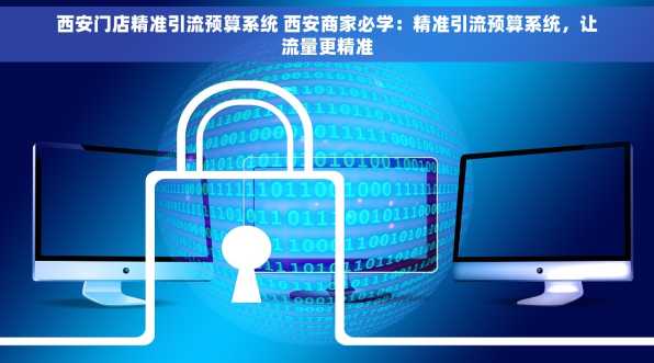 西安门店精准引流预算系统 西安商家必学：精准引流预算系统，让流量更精准