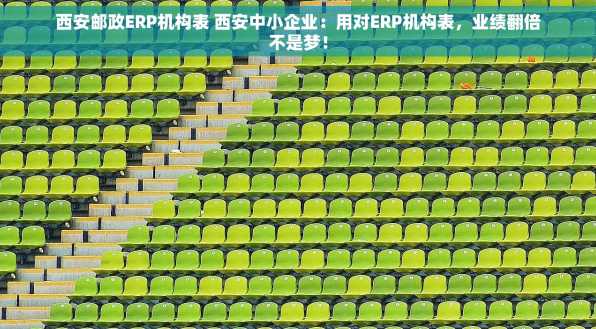 西安邮政ERP机构表 西安中小企业：用对ERP机构表，业绩翻倍不是梦！