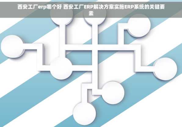 西安工厂erp哪个好 西安工厂ERP解决方案实施ERP系统的关键要素