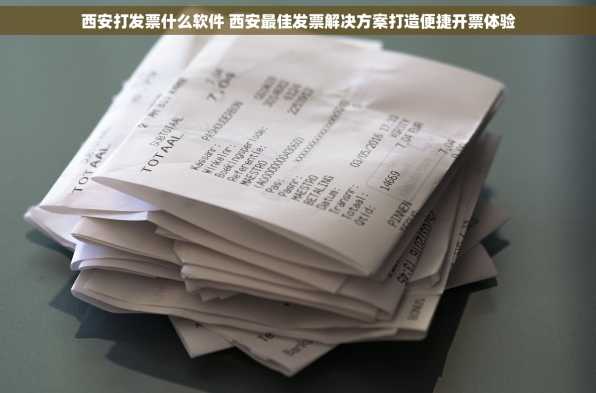 西安打发票什么软件 西安最佳发票解决方案打造便捷开票体验