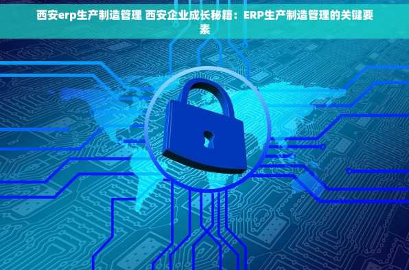 西安erp生产制造管理 西安企业成长秘籍：ERP生产制造管理的关键要素