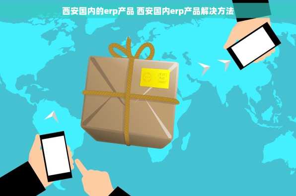 西安国内的erp产品 西安国内erp产品解决方法