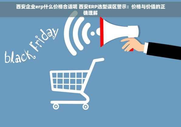 西安企业erp什么价格合适呢 西安ERP选型误区警示：价格与价值的正确理解