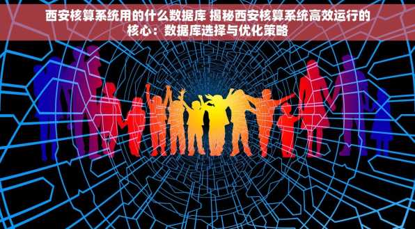 西安核算系统用的什么数据库 揭秘西安核算系统高效运行的核心：数据库选择与优化策略