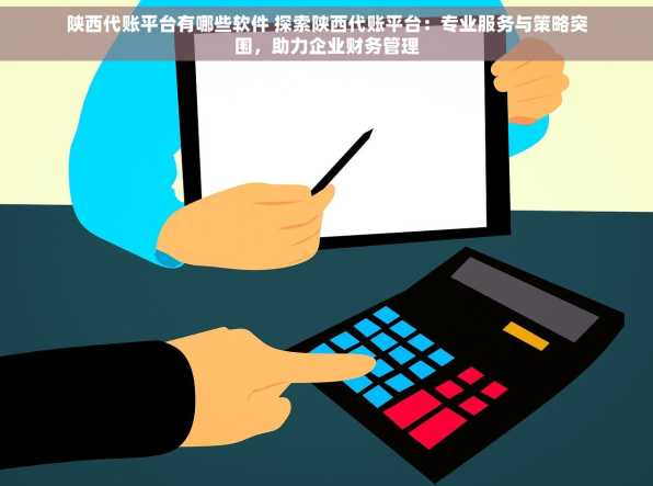 陕西代账平台有哪些软件 探索陕西代账平台：专业服务与策略突围，助力企业财务管理