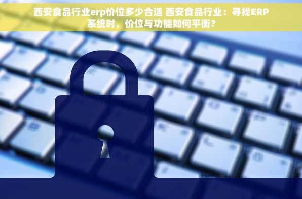 西安食品行业erp价位多少合适 西安食品行业：寻找ERP系统时，价位与功能如何平衡？