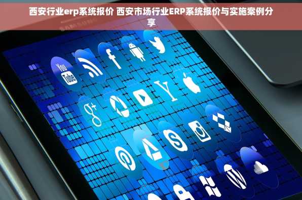 西安行业erp系统报价 西安市场行业ERP系统报价与实施案例分享
